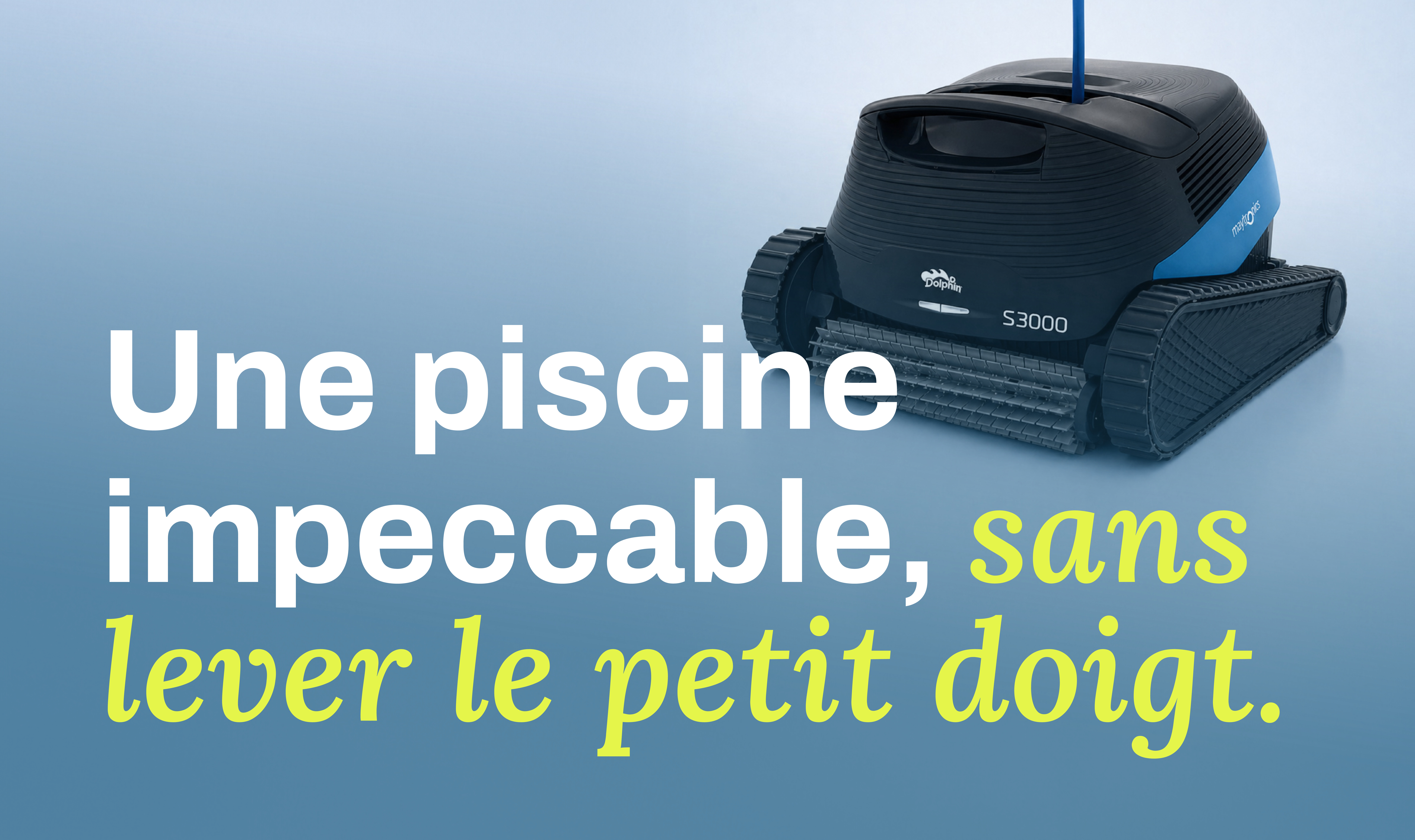 Les robots Dolphin S2000 & S3000 nettoient le fond, les parois et la ligne d__ap__eau pendant que vous profitez. 